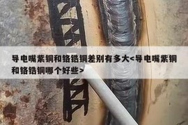 导电嘴紫铜和铬锆铜差别有多大