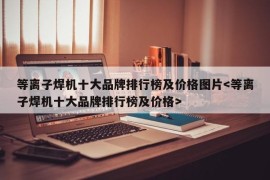 等离子焊机十大品牌排行榜及价格图片