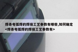 焊条电弧焊的焊接工艺参数有哪些,如何确定