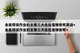 金属焊接作业的主要三大危险是哪些呢英语