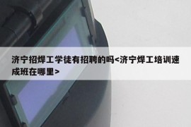 济宁招焊工学徒有招聘的吗