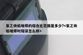 氧乙炔焰堆焊的熔合比范围是多少?