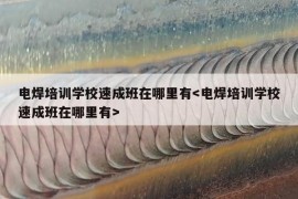 电焊培训学校速成班在哪里有