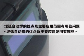 埋弧自动焊的优点及主要应用范围有哪些问题