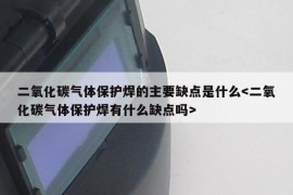 二氧化碳气体保护焊的主要缺点是什么