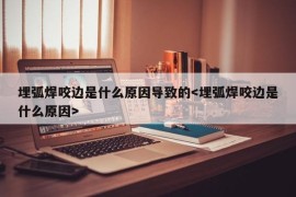 埋弧焊咬边是什么原因导致的