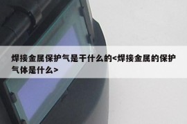 焊接金属保护气是干什么的