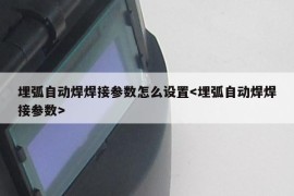 埋弧自动焊焊接参数怎么设置