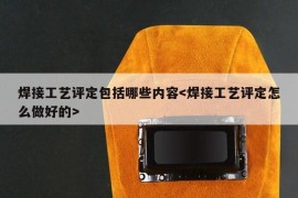 焊接工艺评定包括哪些内容