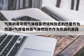 气焊利用可燃气体和氧燃烧所放出的热量作为热源