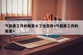 气割离工件的距离小了会怎样