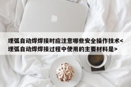 埋弧自动焊焊接时应注意哪些安全操作技术