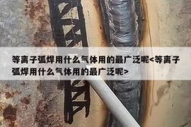 等离子弧焊用什么气体用的最广泛呢