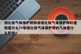 熔化极气体保护焊和非熔化极气体保护焊的差别是什么?