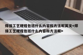 焊接工艺规程包括什么内容和方法呢英文