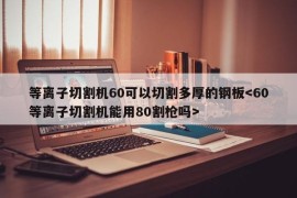 等离子切割机60可以切割多厚的钢板