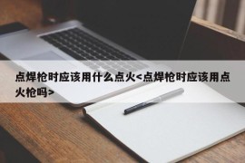 点焊枪时应该用什么点火