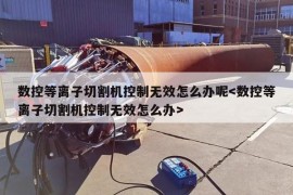 数控等离子切割机控制无效怎么办呢