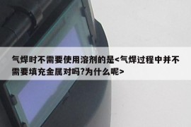 气焊时不需要使用溶剂的是