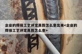 企业的焊接工艺评定真假怎么查出来