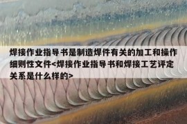 焊接作业指导书是制造焊件有关的加工和操作细则性文件