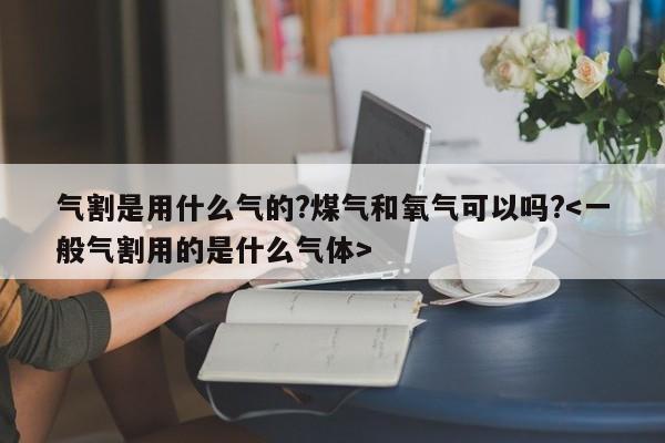 气割是用什么气的?煤气和氧气可以吗?