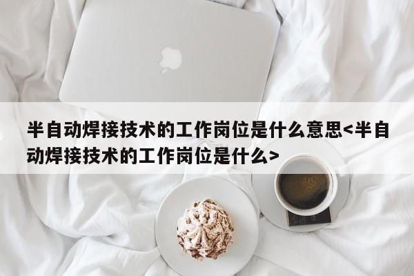 半自动焊接技术的工作岗位是什么意思