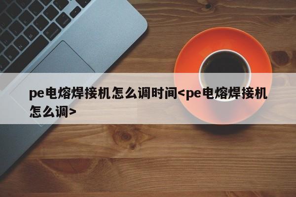 pe电熔焊接机怎么调时间