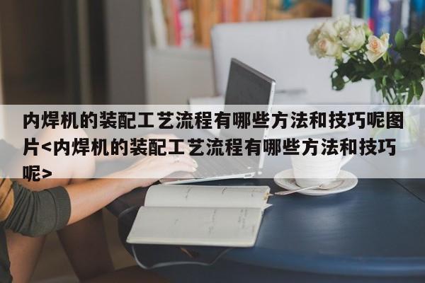 内焊机的装配工艺流程有哪些方法和技巧呢图片