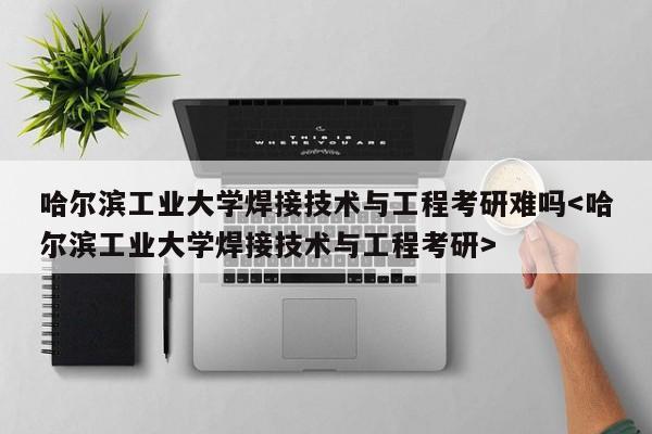 哈尔滨工业大学焊接技术与工程考研难吗