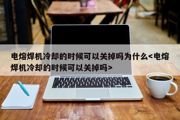 电熔焊机冷却的时候可以关掉吗为什么