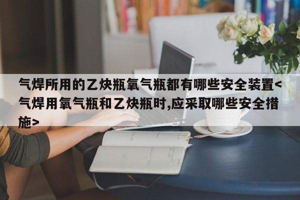 气焊所用的乙炔瓶氧气瓶都有哪些安全装置