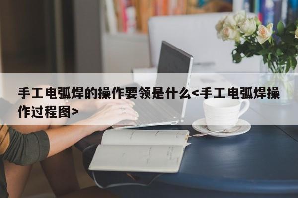 手工电弧焊的操作要领是什么