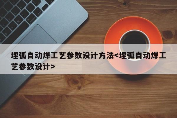 埋弧自动焊工艺参数设计方法