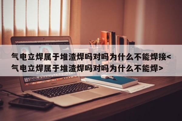 气电立焊属于堆渣焊吗对吗为什么不能焊接