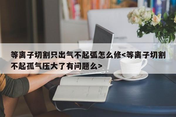 等离子切割只出气不起弧怎么修