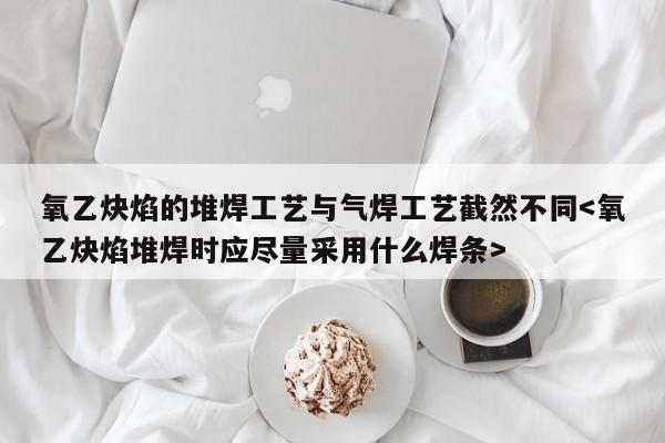 氧乙炔焰的堆焊工艺与气焊工艺截然不同