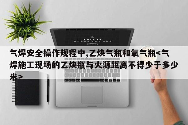 气焊安全操作规程中,乙炔气瓶和氧气瓶