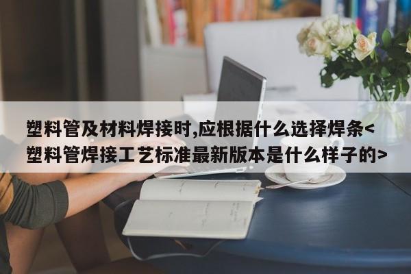 塑料管及材料焊接时,应根据什么选择焊条