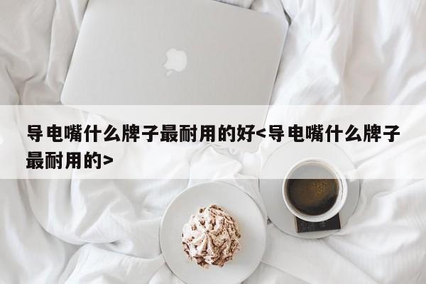 导电嘴什么牌子最耐用的好