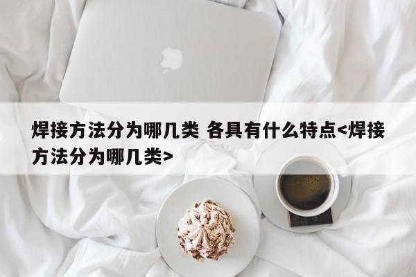 焊接方法分为哪几类 各具有什么特点