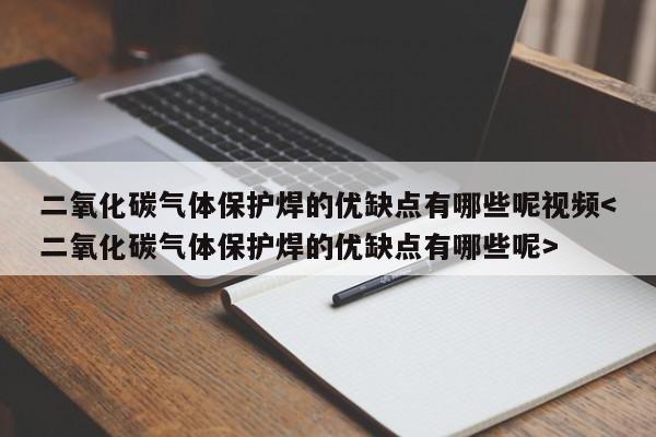 二氧化碳气体保护焊的优缺点有哪些呢视频