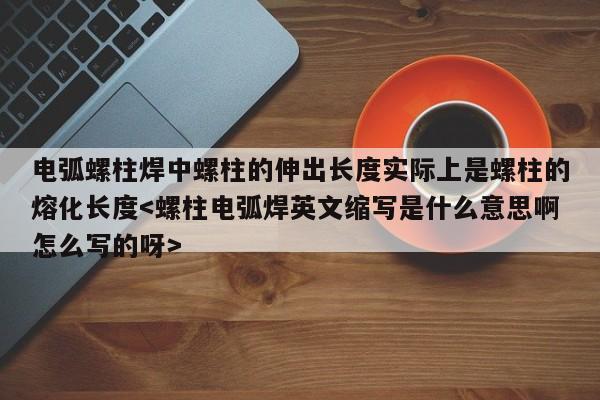 电弧螺柱焊中螺柱的伸出长度实际上是螺柱的熔化长度