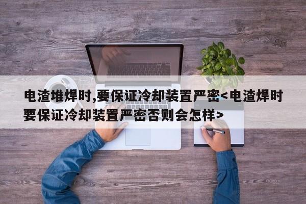 电渣堆焊时,要保证冷却装置严密