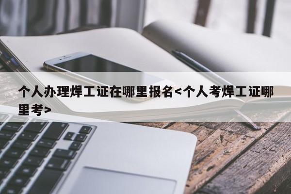 个人办理焊工证在哪里报名