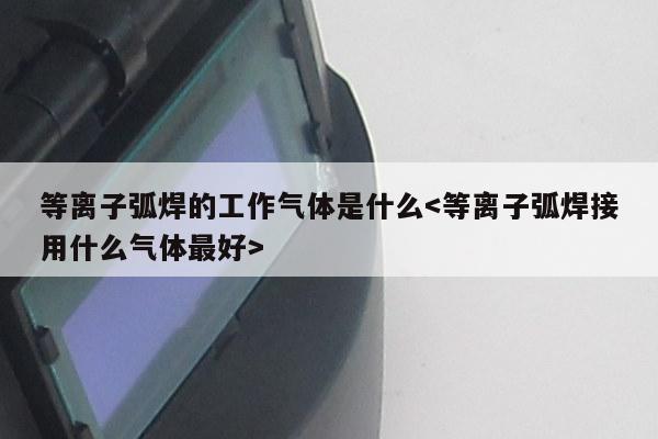 等离子弧焊的工作气体是什么