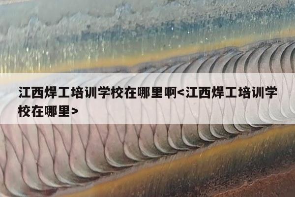 江西焊工培训学校在哪里啊