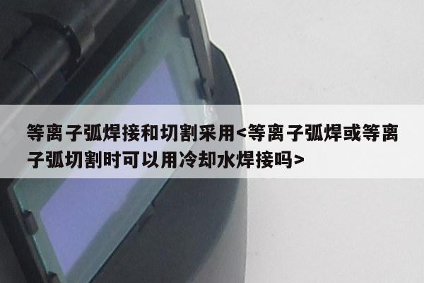 等离子弧焊接和切割采用