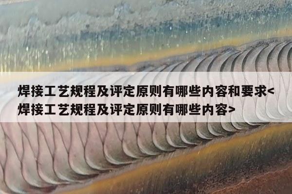 焊接工艺规程及评定原则有哪些内容和要求