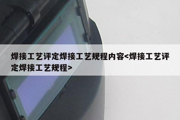 焊接工艺评定焊接工艺规程内容